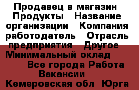 Продавец в магазин "Продукты › Название организации ­ Компания-работодатель › Отрасль предприятия ­ Другое › Минимальный оклад ­ 18 000 - Все города Работа » Вакансии   . Кемеровская обл.,Юрга г.